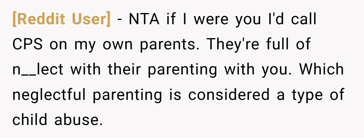 [Reddit User] − NTA if I were you I'd call CPS on my own parents. They're full of n__lect with their parenting with you. Which neglectful parenting is considered a...