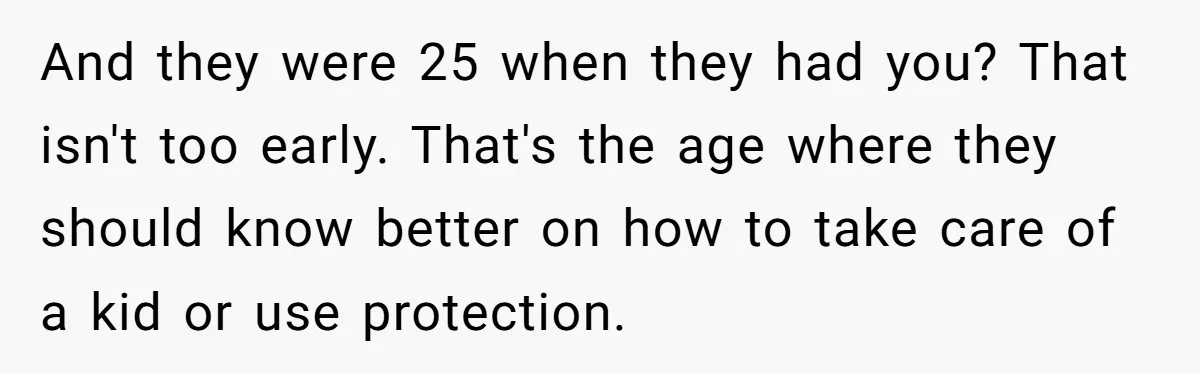 And they were 25 when they had you? That isn't too early. That's the age where they should know better on how to take care of a kid or use...