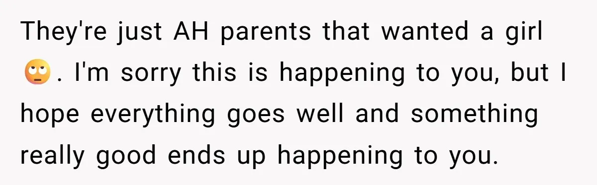 They're just AH parents that wanted a girl 🙄. I'm sorry this is happening to you, but I hope everything goes well and something really good ends up happening to...