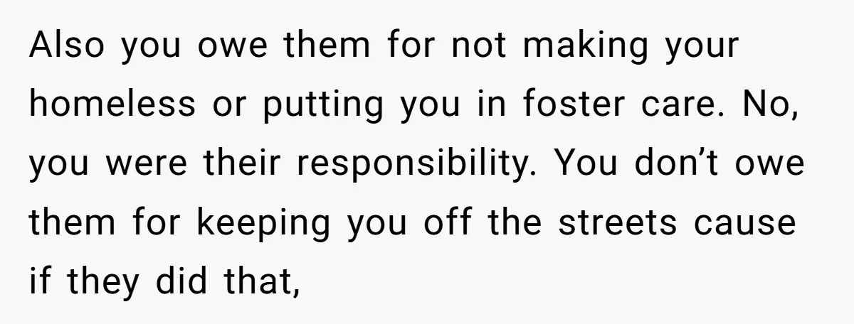 Also you owe them for not making your homeless or putting you in foster care. No, you were their responsibility. You don’t owe them for keeping you off the streets...