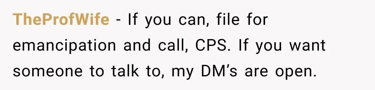 TheProfWife − If you can, file for emancipation and call, CPS. If you want someone to talk to, my DM’s are open.