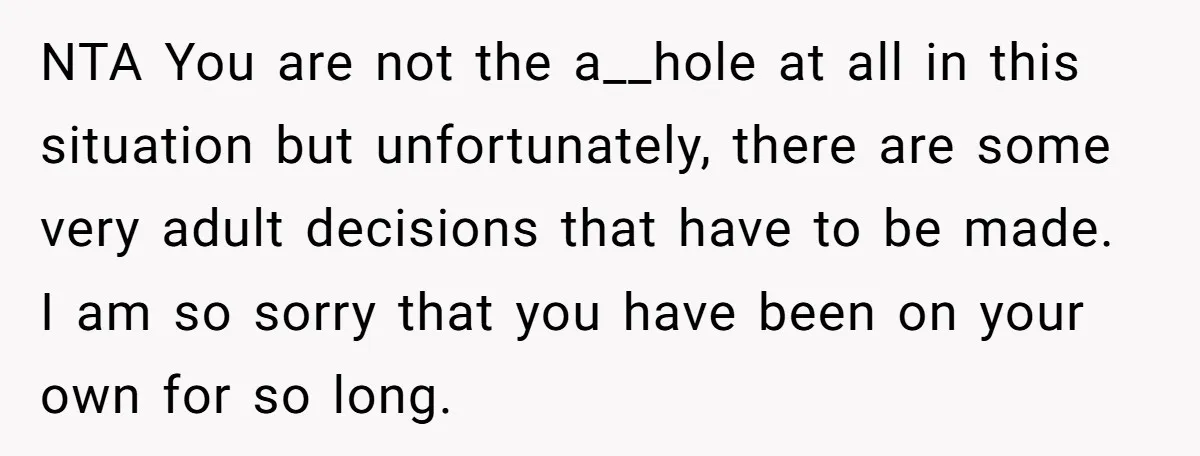 NTA You are not the a__hole at all in this situation but unfortunately, there are some very adult decisions that have to be made. I am so sorry that you...