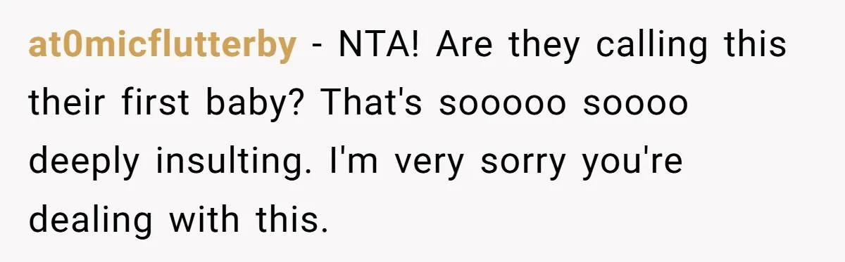 at0micflutterby − NTA! Are they calling this their first baby? That's sooooo soooo deeply insulting. I'm very sorry you're dealing with this.