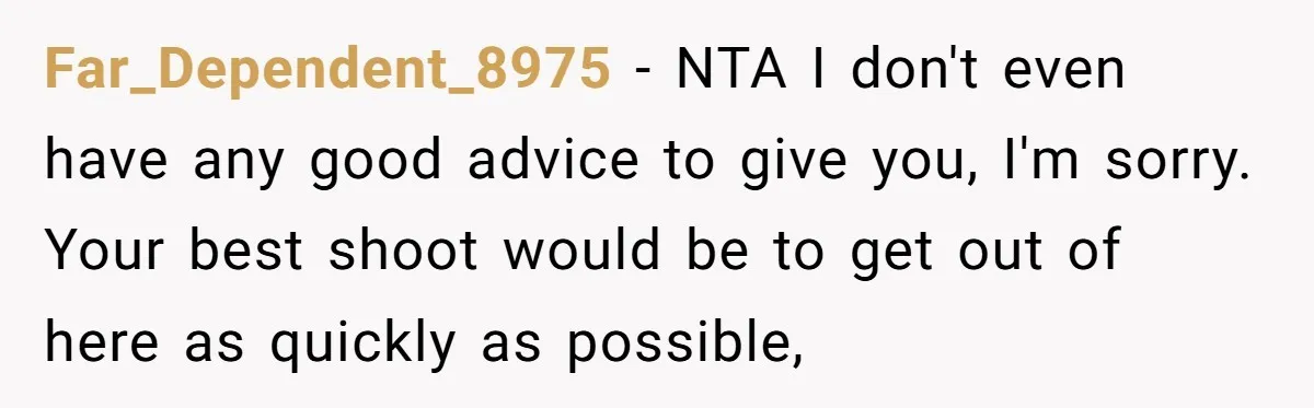 Far_Dependent_8975 − NTA I don't even have any good advice to give you, I'm sorry. Your best shoot would be to get out of here as quickly as possible,
