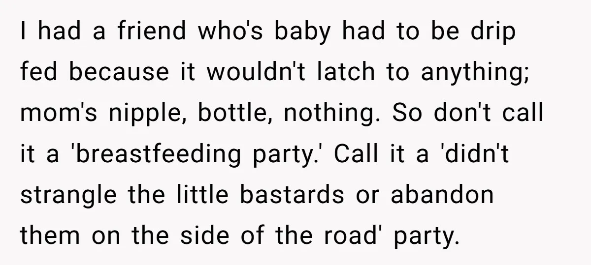 I had a friend who's baby had to be drip fed because it wouldn't latch to anything; mom's nipple, bottle, nothing. So don't call it a 'breastfeeding party.' Call it...
