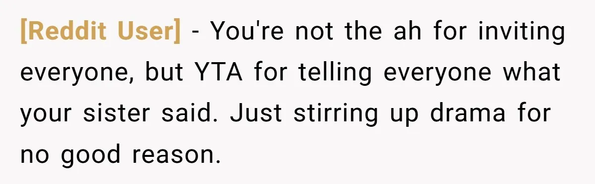 [Reddit User] - You're not the ah for inviting everyone, but YTA for telling everyone what your sister said. Just stirring up drama for no good reason.