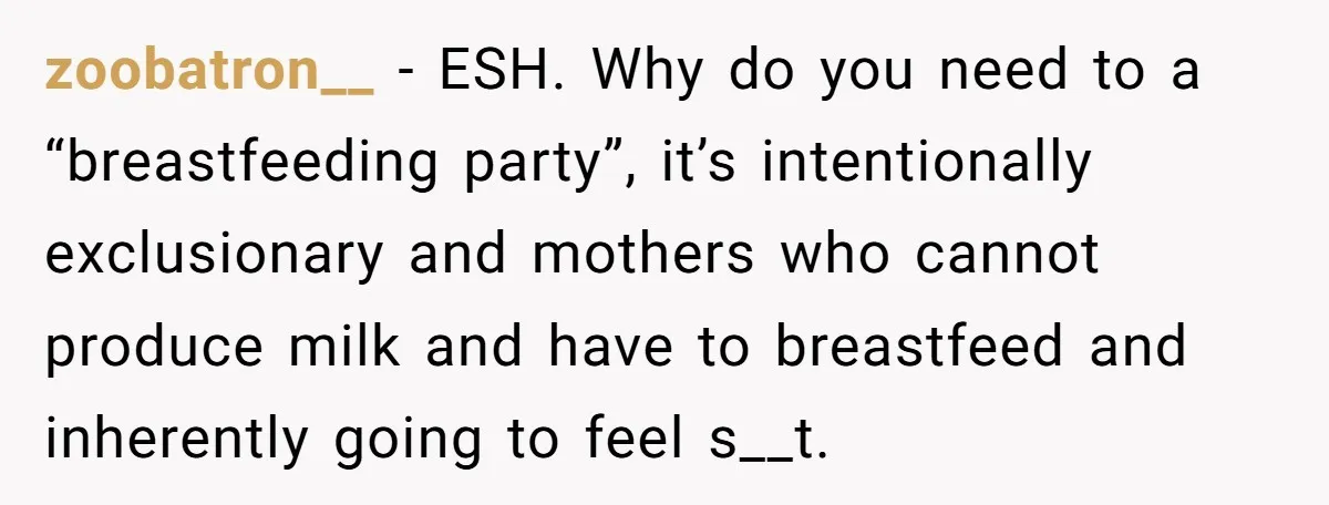 zoobatron__ - ESH. Why do you need to a “breastfeeding party”, it’s intentionally exclusionary and mothers who cannot produce milk and have to breastfeed and inherently going to feel s__t.