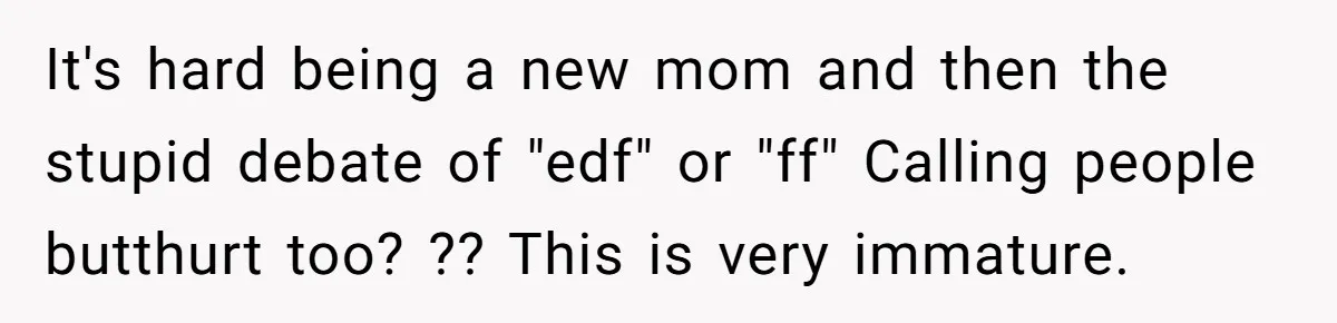 It's hard being a new mom and then the stupid debate of "edf" or "ff" Calling people butthurt too? ?? This is very immature.