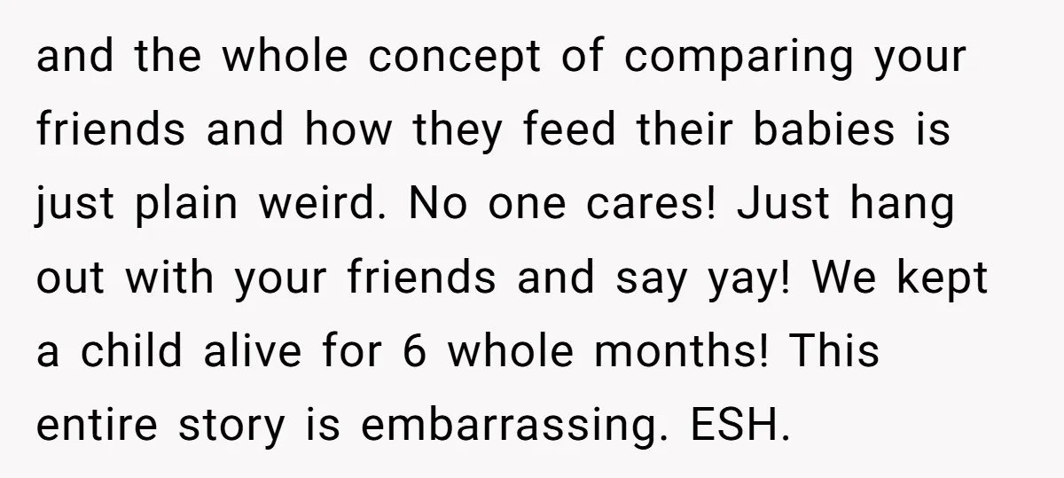 and the whole concept of comparing your friends and how they feed their babies is just plain weird. No one cares! Just hang out with your friends and say yay!...