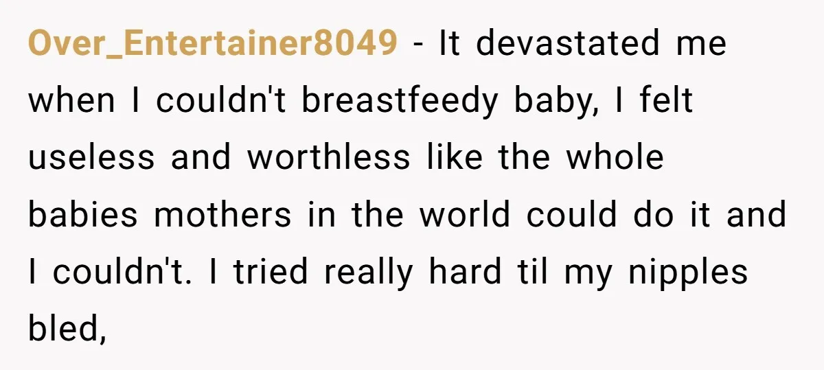 Over_Entertainer8049 - It devastated me when I couldn't breastfeedy baby, I felt useless and worthless like the whole babies mothers in the world could do it and I couldn't. I...