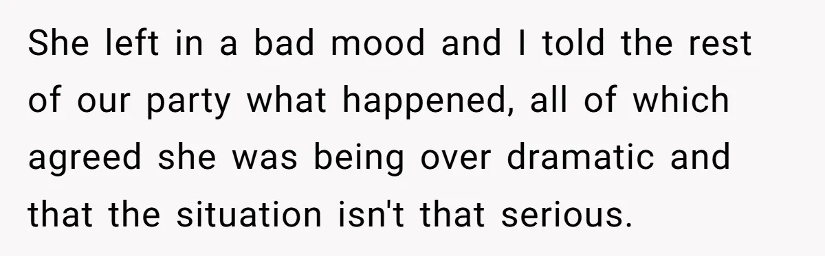 She left in a bad mood and I told the rest of our party what happened, all of which agreed she was being over dramatic and that the situation isn't...