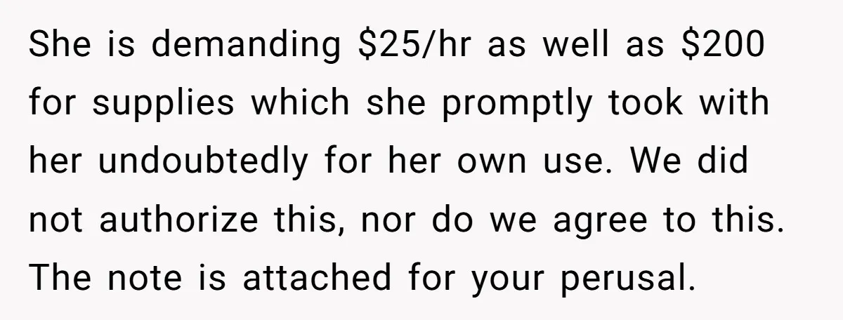 She is demanding $25/hr as well as $200 for supplies which she promptly took with her undoubtedly for her own use. We did not authorize this, nor do we agree...