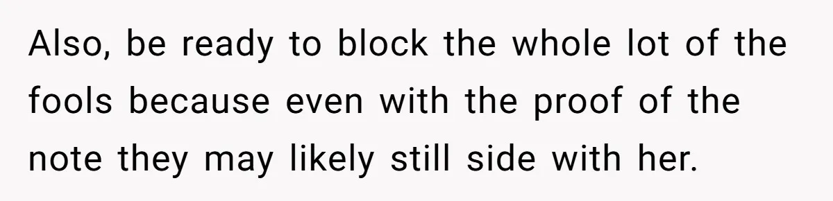 Also, be ready to block the whole lot of the fools because even with the proof of the note they may likely still side with her.