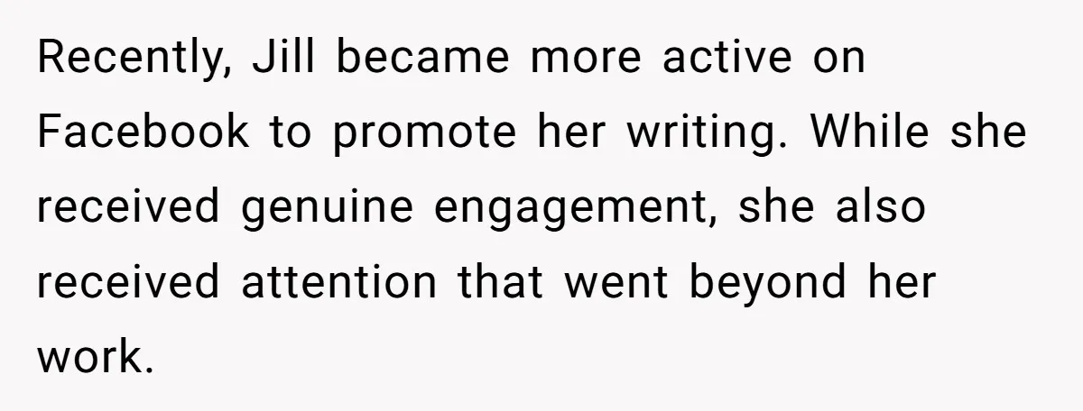 Recently, Jill became more active on Facebook to promote her writing. While she received genuine engagement, she also received attention that went beyond her work.
