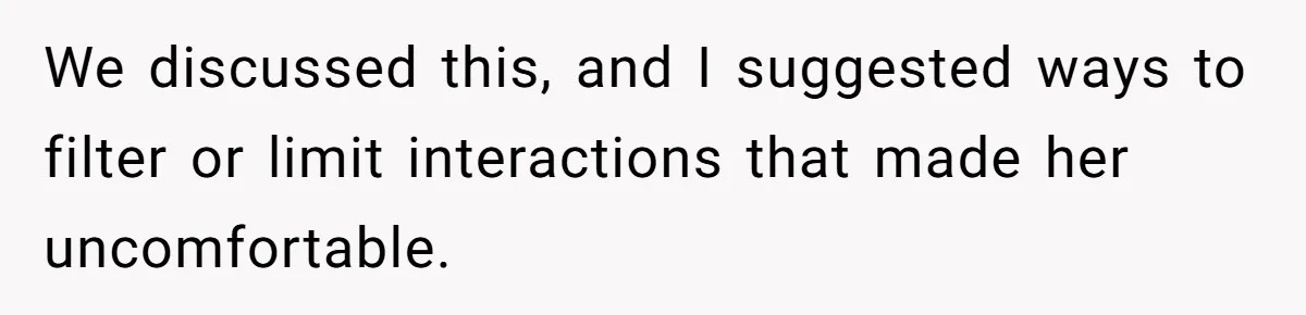 We discussed this, and I suggested ways to filter or limit interactions that made her uncomfortable.