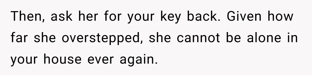 Then, ask her for your key back. Given how far she overstepped, she cannot be alone in your house ever again.