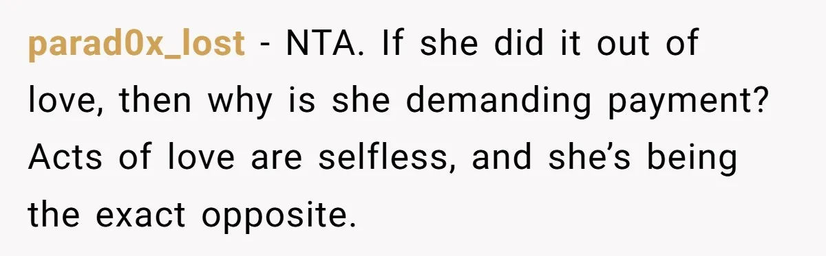 parad0x_lost − NTA. If she did it out of love, then why is she demanding payment? Acts of love are selfless, and she’s being the exact opposite.