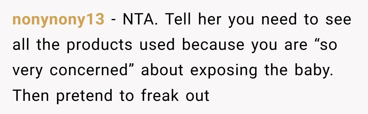 nonynony13 − NTA. Tell her you need to see all the products used because you are “so very concerned” about exposing the baby. Then pretend to freak out