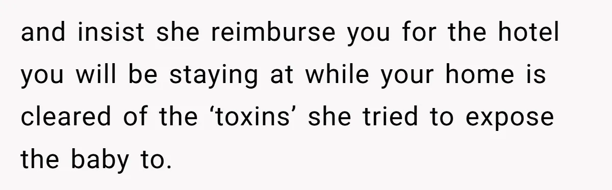 and insist she reimburse you for the hotel you will be staying at while your home is cleared of the ‘toxins’ she tried to expose the baby to.