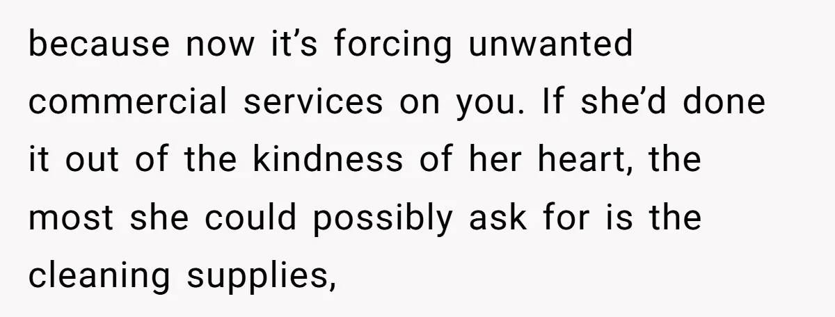because now it’s forcing unwanted commercial services on you. If she’d done it out of the kindness of her heart, the most she could possibly ask for is the cleaning...