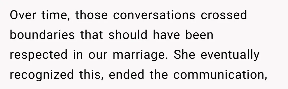 Over time, those conversations crossed boundaries that should have been respected in our marriage. She eventually recognized this, ended the communication,