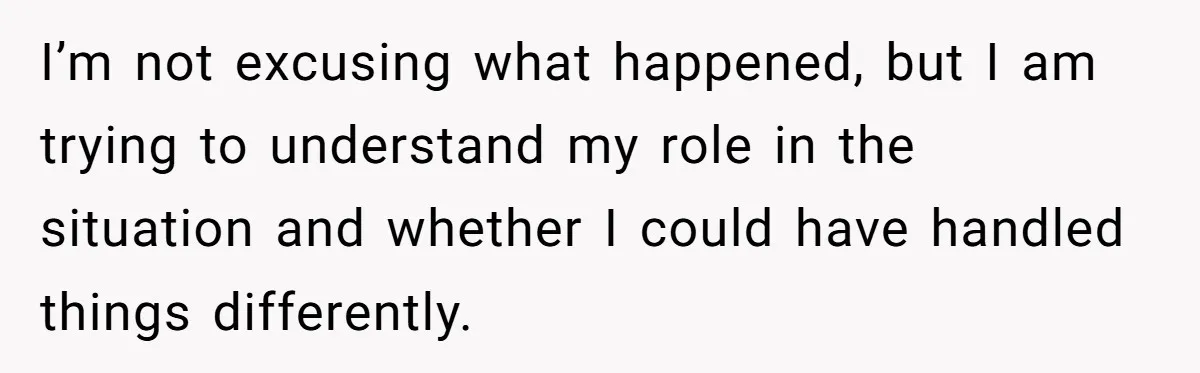 I’m not excusing what happened, but I am trying to understand my role in the situation and whether I could have handled things differently.