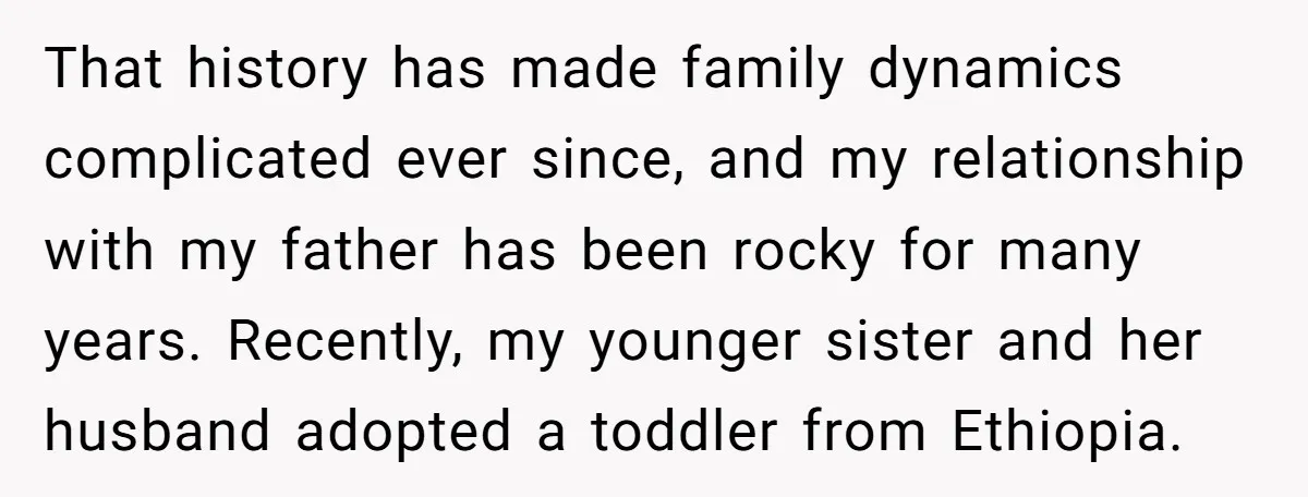 That history has made family dynamics complicated ever since, and my relationship with my father has been rocky for many years. Recently, my younger sister and her husband adopted a...