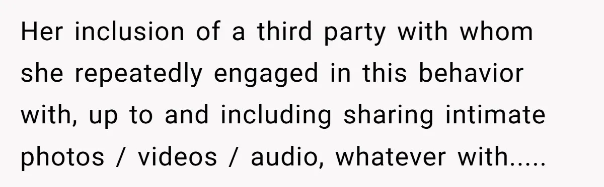 Her inclusion of a third party with whom she repeatedly engaged in this behavior with, up to and including sharing intimate photos / videos / audio, whatever with.....