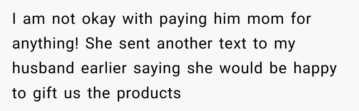 I am not okay with paying him mom for anything! She sent another text to my husband earlier saying she would be happy to gift us the products