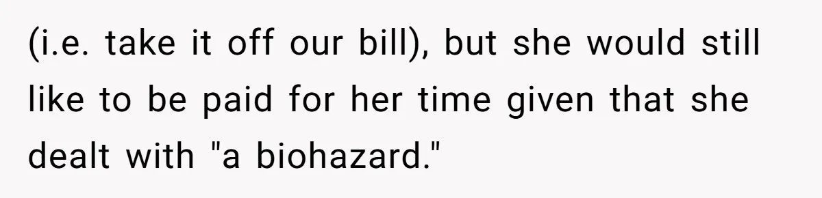 (i.e. take it off our bill), but she would still like to be paid for her time given that she dealt with "a biohazard."