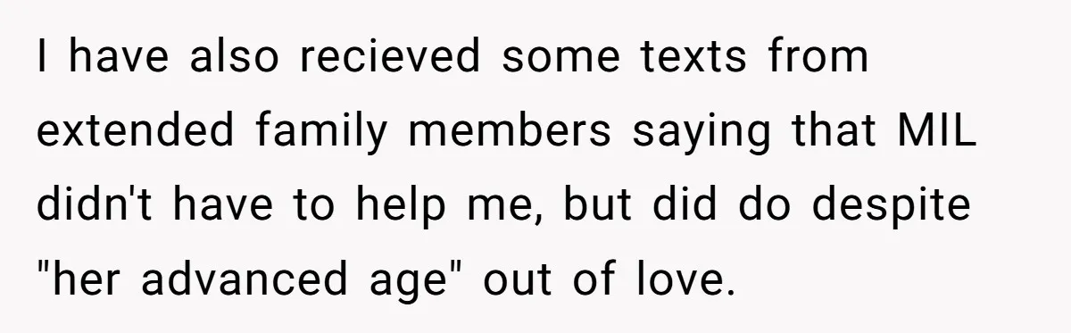 I have also recieved some texts from extended family members saying that MIL didn't have to help me, but did do despite "her advanced age" out of love.