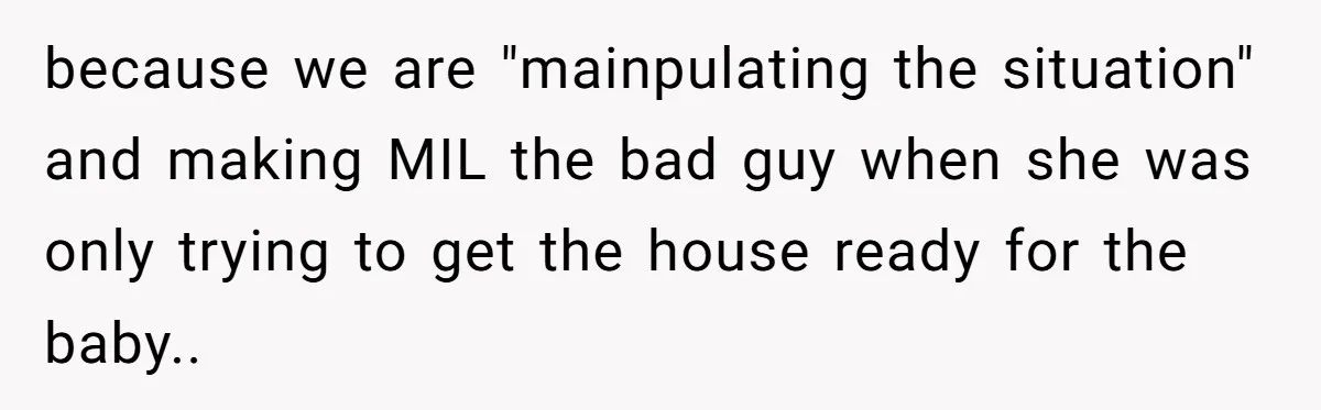 because we are "mainpulating the situation" and making MIL the bad guy when she was only trying to get the house ready for the baby..