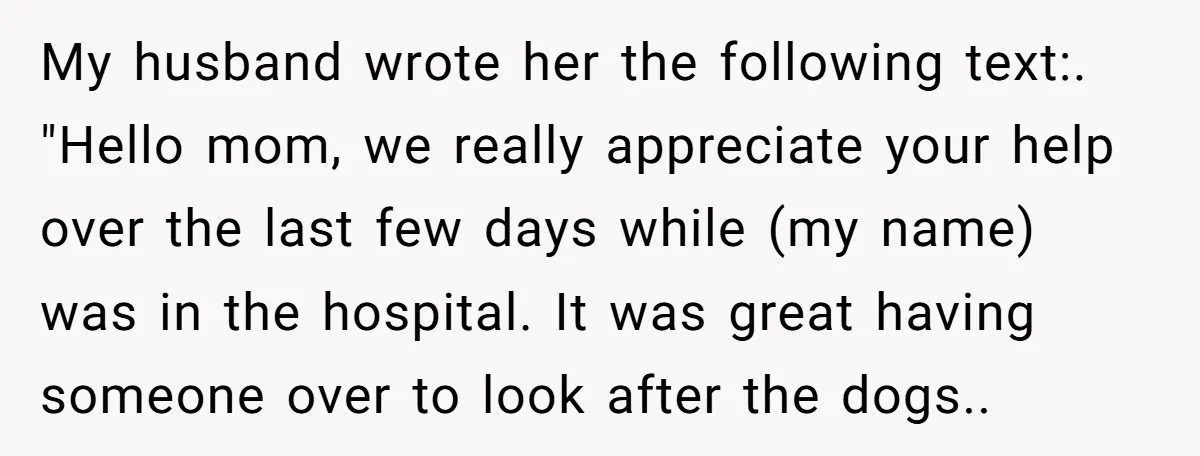 My husband wrote her the following text:. "Hello mom, we really appreciate your help over the last few days while (my name) was in the hospital. It was great having...