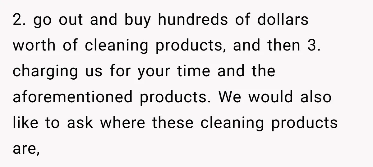 2. go out and buy hundreds of dollars worth of cleaning products, and then 3. charging us for your time and the aforementioned products. We would also like to ask...