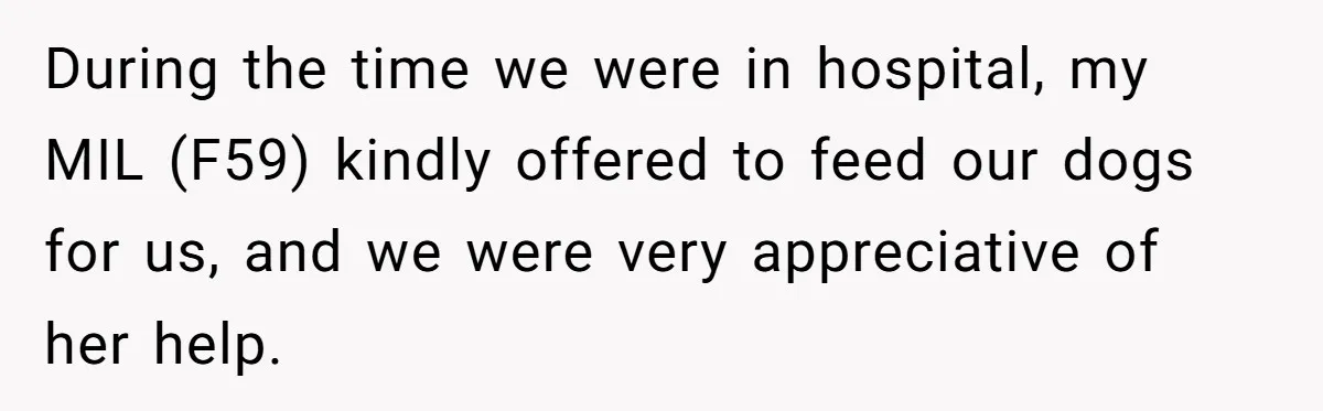 During the time we were in hospital, my MIL (F59) kindly offered to feed our dogs for us, and we were very appreciative of her help.