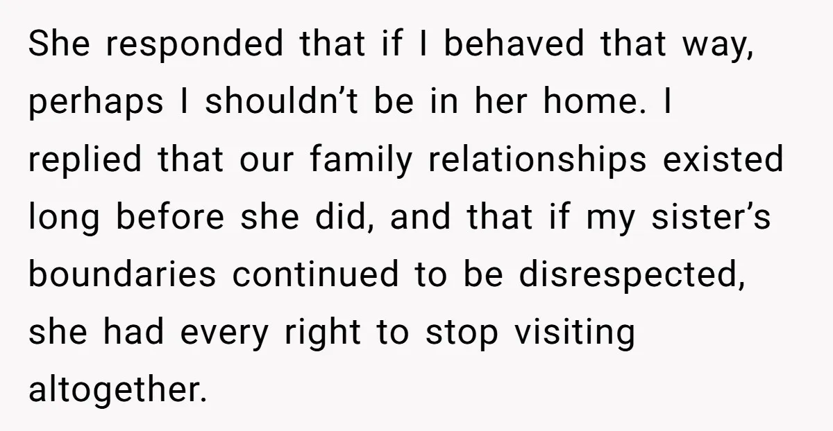 She responded that if I behaved that way, perhaps I shouldn’t be in her home. I replied that our family relationships existed long before she did, and that if my...