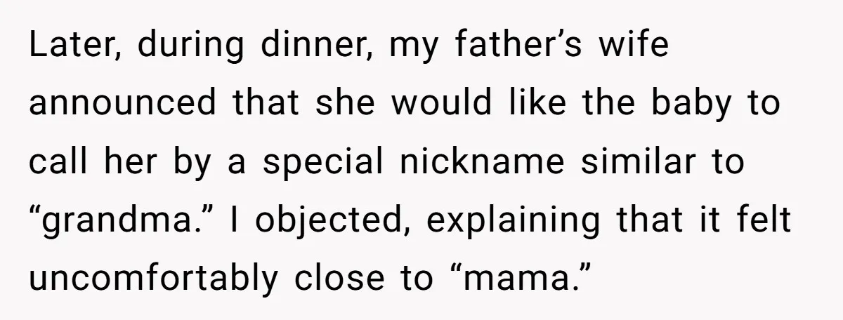 Later, during dinner, my father’s wife announced that she would like the baby to call her by a special nickname similar to “grandma.” I objected, explaining that it felt uncomfortably...