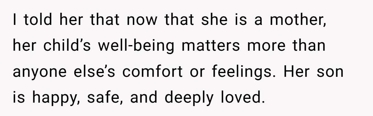 I told her that now that she is a mother, her child’s well-being matters more than anyone else’s comfort or feelings. Her son is happy, safe, and deeply loved.