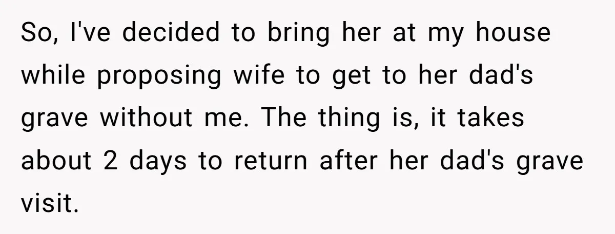 So, I've decided to bring her at my house while proposing wife to get to her dad's grave without me. The thing is, it takes about 2 days to return...