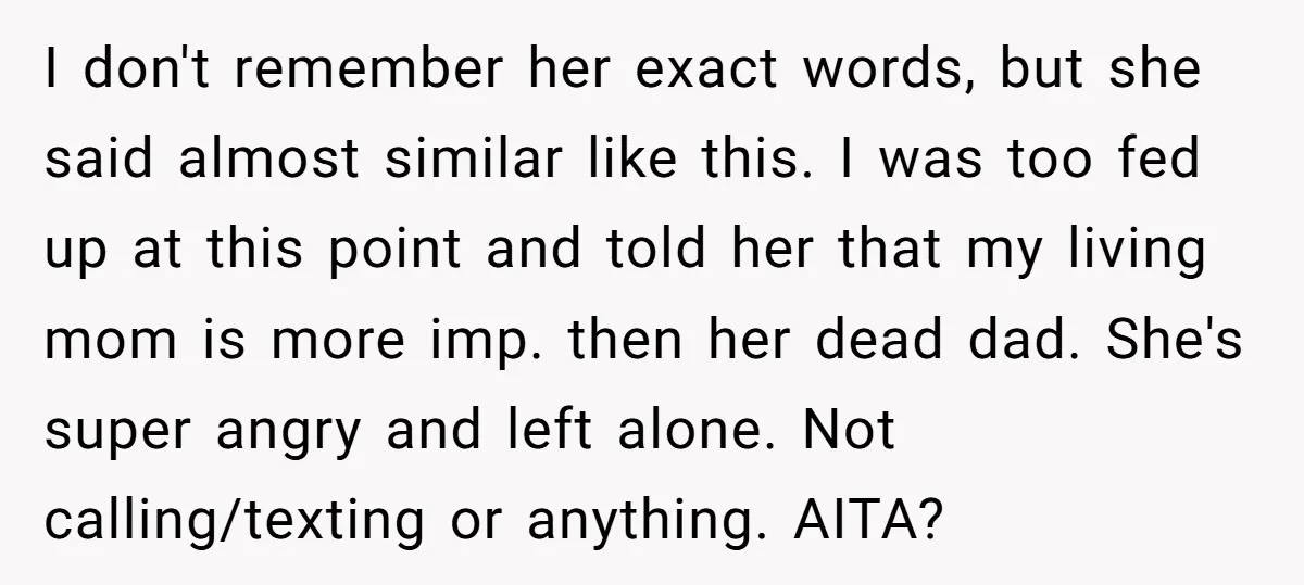 I don't remember her exact words, but she said almost similar like this. I was too fed up at this point and told her that my living mom is more...