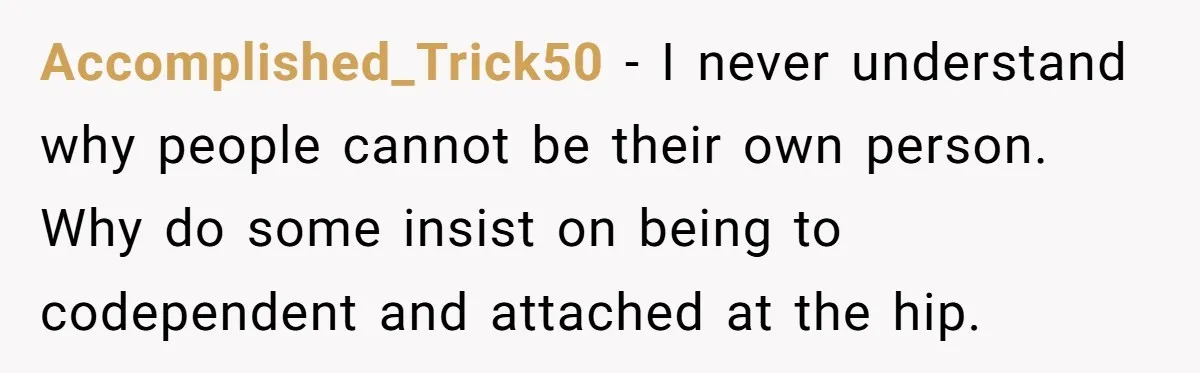 Accomplished_Trick50 − I never understand why people cannot be their own person. Why do some insist on being to codependent and attached at the hip.