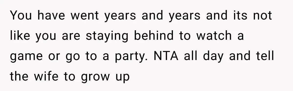 You have went years and years and its not like you are staying behind to watch a game or go to a party. NTA all day and tell the wife...