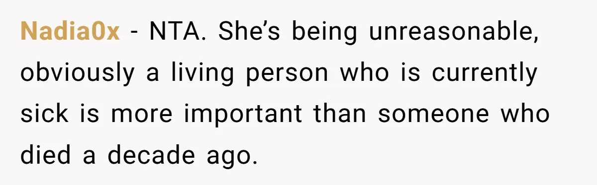 Nadia0x − NTA. She’s being unreasonable, obviously a living person who is currently sick is more important than someone who died a decade ago.