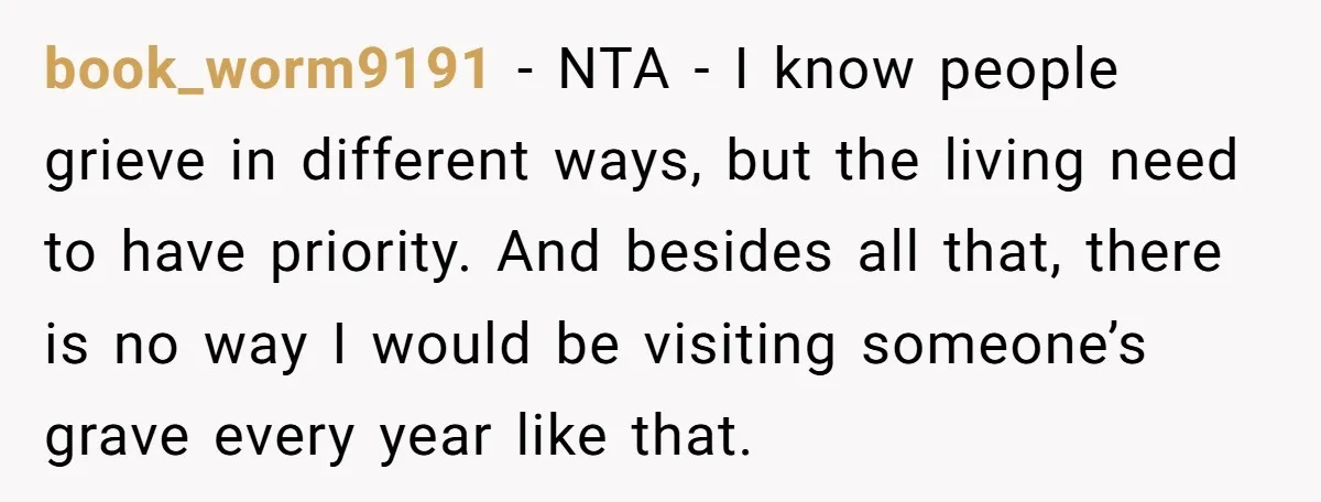 book_worm9191 − NTA - I know people grieve in different ways, but the living need to have priority. And besides all that, there is no way I would be visiting...