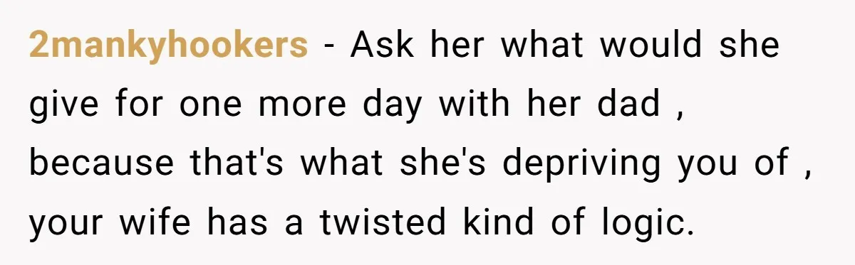 2mankyhookers − Ask her what would she give for one more day with her dad , because that's what she's depriving you of , your wife has a twisted kind...