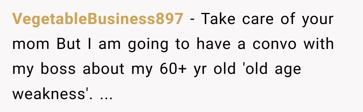 VegetableBusiness897 − Take care of your mom But I am going to have a convo with my boss about my 60+ yr old 'old age weakness'. ...
