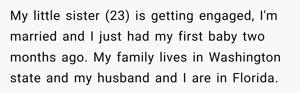My little sister (23) is getting engaged, I'm married and I just had my first baby two months ago. My family lives in Washington state and my husband and I...