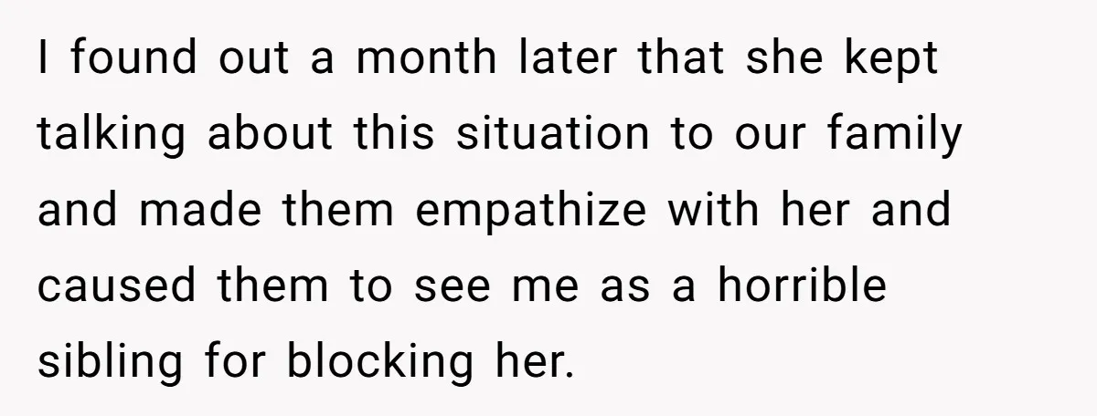 I found out a month later that she kept talking about this situation to our family and made them empathize with her and caused them to see me as a...