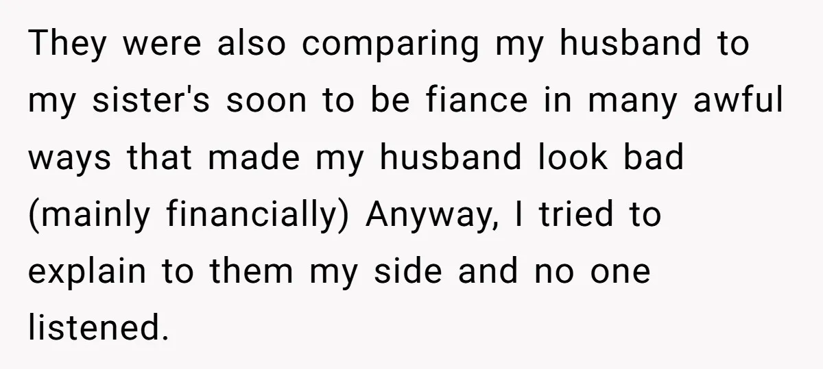They were also comparing my husband to my sister's soon to be fiance in many awful ways that made my husband look bad (mainly financially) Anyway, I tried to explain...