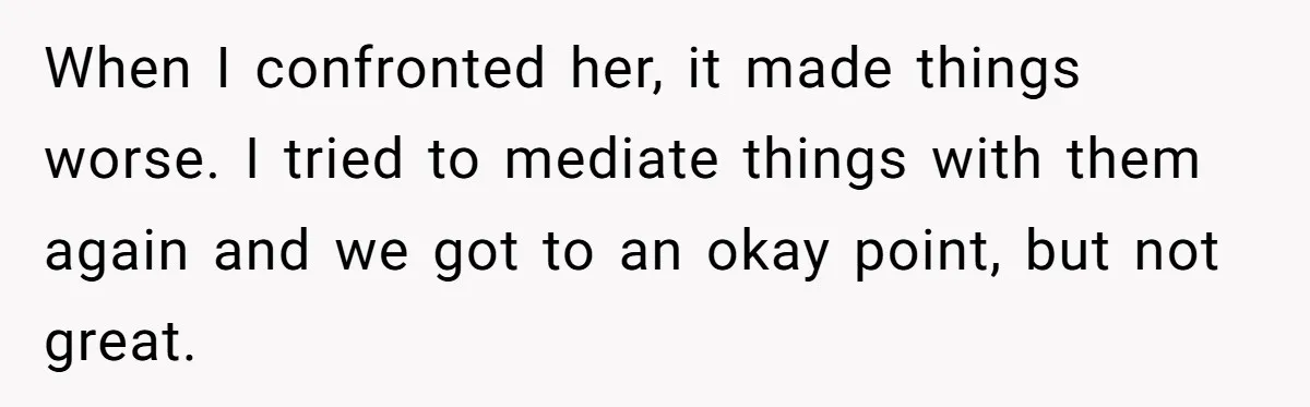 When I confronted her, it made things worse. I tried to mediate things with them again and we got to an okay point, but not great.